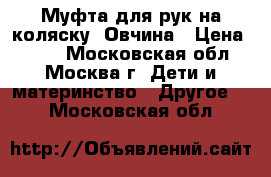 Муфта для рук на коляску. Овчина › Цена ­ 500 - Московская обл., Москва г. Дети и материнство » Другое   . Московская обл.